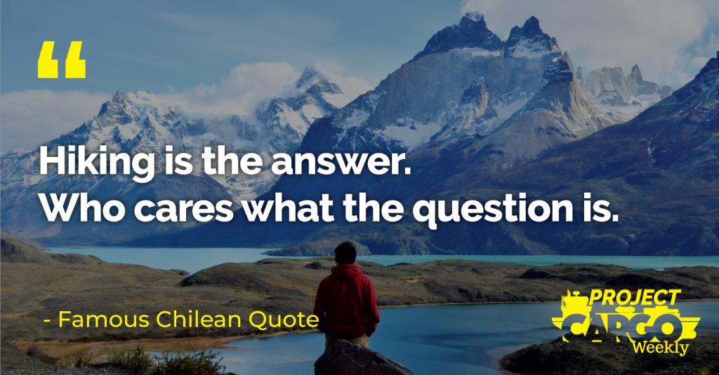 Hiking is the answer. Who cares what the question is. - Famous Chilean Quote